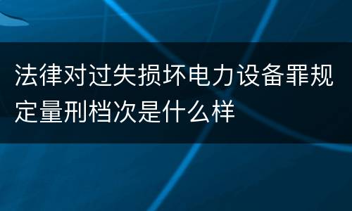 法律对过失损坏电力设备罪规定量刑档次是什么样