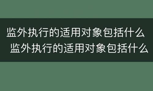 监外执行的适用对象包括什么 监外执行的适用对象包括什么范围