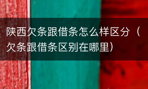 陕西欠条跟借条怎么样区分（欠条跟借条区别在哪里）
