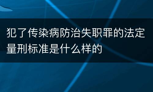 犯了传染病防治失职罪的法定量刑标准是什么样的