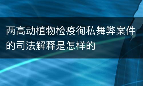 两高动植物检疫徇私舞弊案件的司法解释是怎样的