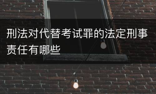 刑法对代替考试罪的法定刑事责任有哪些