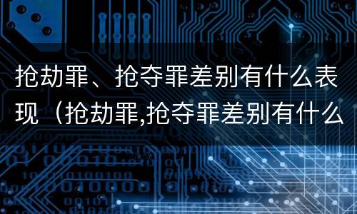 抢劫罪、抢夺罪差别有什么表现（抢劫罪,抢夺罪差别有什么表现和影响）