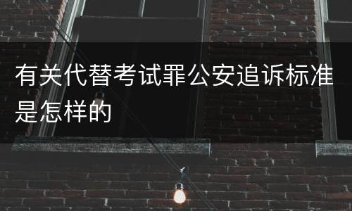 有关代替考试罪公安追诉标准是怎样的