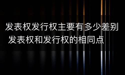 发表权发行权主要有多少差别 发表权和发行权的相同点