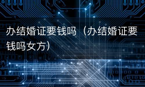 办结婚证要钱吗（办结婚证要钱吗女方）