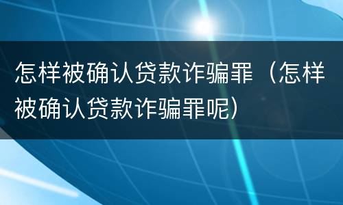 怎样被确认贷款诈骗罪（怎样被确认贷款诈骗罪呢）