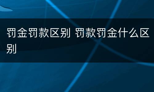 罚金罚款区别 罚款罚金什么区别