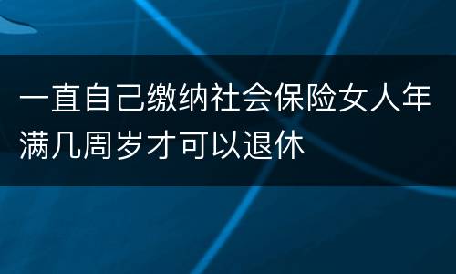 一直自己缴纳社会保险女人年满几周岁才可以退休