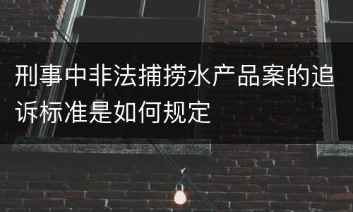 刑事中非法捕捞水产品案的追诉标准是如何规定