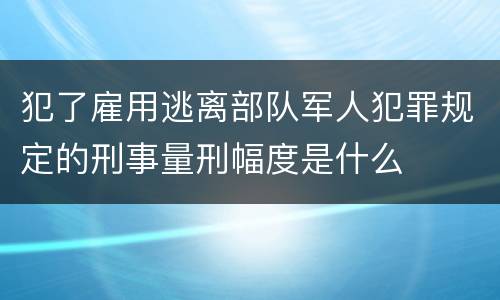 犯了雇用逃离部队军人犯罪规定的刑事量刑幅度是什么