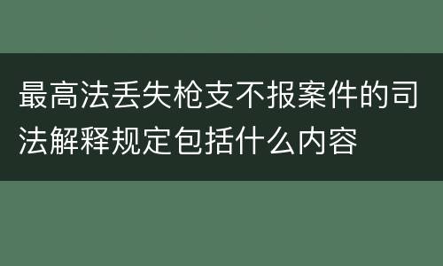 最高法丢失枪支不报案件的司法解释规定包括什么内容