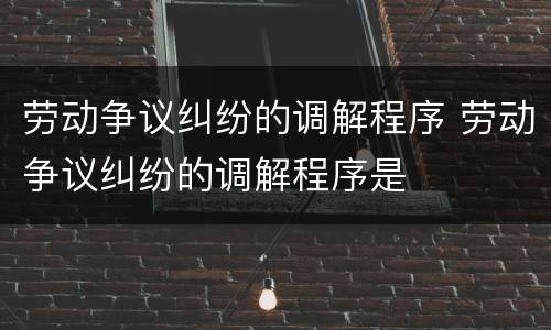 劳动争议纠纷的调解程序 劳动争议纠纷的调解程序是