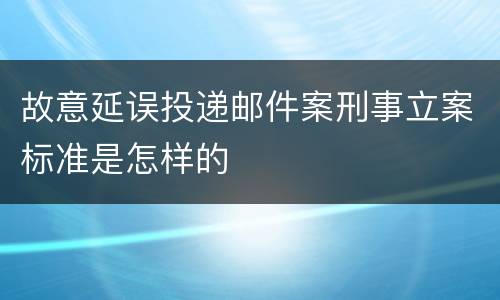 故意延误投递邮件案刑事立案标准是怎样的