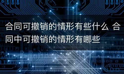 合同可撤销的情形有些什么 合同中可撤销的情形有哪些