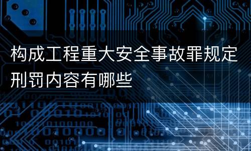 构成工程重大安全事故罪规定刑罚内容有哪些
