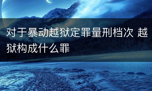 对于暴动越狱定罪量刑档次 越狱构成什么罪