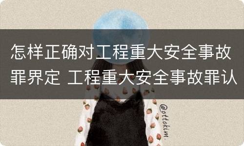 怎样正确对工程重大安全事故罪界定 工程重大安全事故罪认定标准