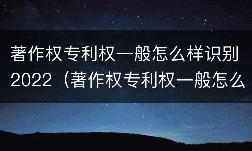著作权专利权一般怎么样识别2022（著作权专利权一般怎么样识别2022年）