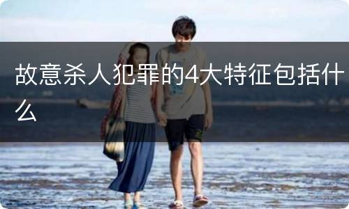 故意杀人犯罪的4大特征包括什么