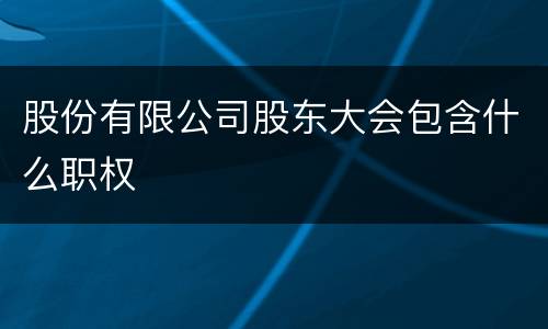 股份有限公司股东大会包含什么职权