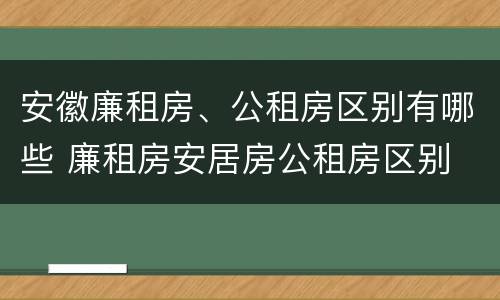 安徽廉租房、公租房区别有哪些 廉租房安居房公租房区别