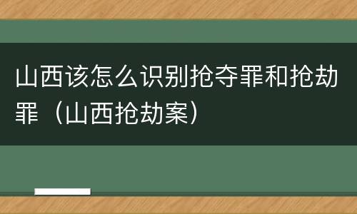 山西该怎么识别抢夺罪和抢劫罪（山西抢劫案）