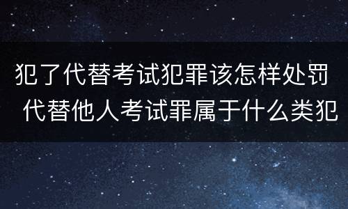 犯了代替考试犯罪该怎样处罚 代替他人考试罪属于什么类犯罪