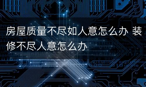 房屋质量不尽如人意怎么办 装修不尽人意怎么办