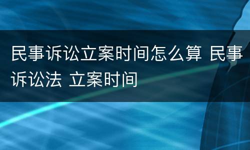 民事诉讼立案时间怎么算 民事诉讼法 立案时间