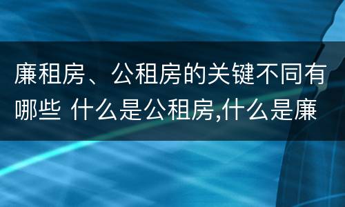 廉租房、公租房的关键不同有哪些 什么是公租房,什么是廉租房