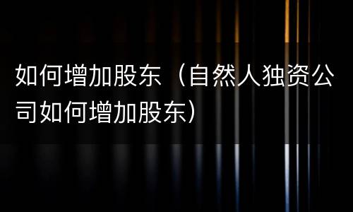 如何增加股东（自然人独资公司如何增加股东）