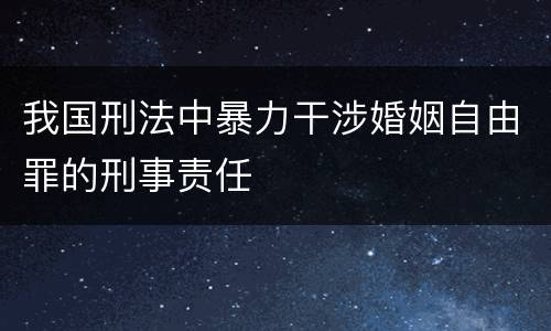 我国刑法中暴力干涉婚姻自由罪的刑事责任