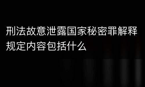 刑法故意泄露国家秘密罪解释规定内容包括什么