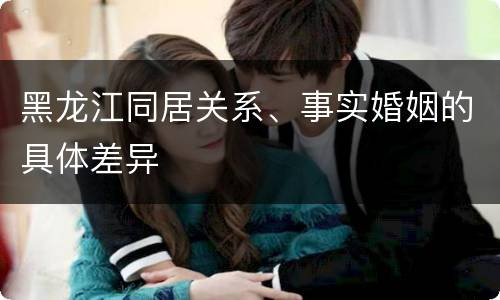 黑龙江同居关系、事实婚姻的具体差异