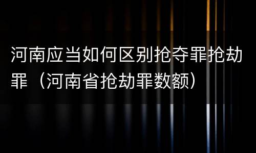 河南应当如何区别抢夺罪抢劫罪（河南省抢劫罪数额）