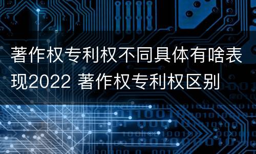 著作权专利权不同具体有啥表现2022 著作权专利权区别