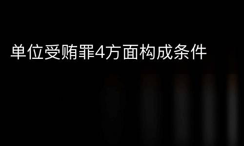 单位受贿罪4方面构成条件