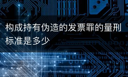 构成持有伪造的发票罪的量刑标准是多少