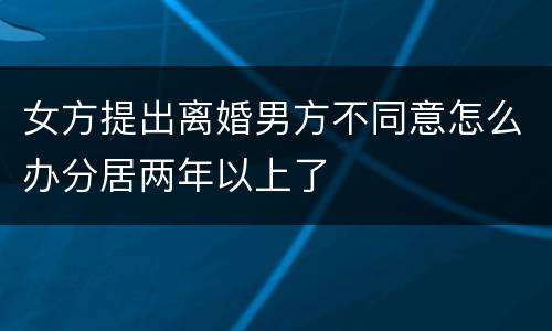女方提出离婚男方不同意怎么办分居两年以上了