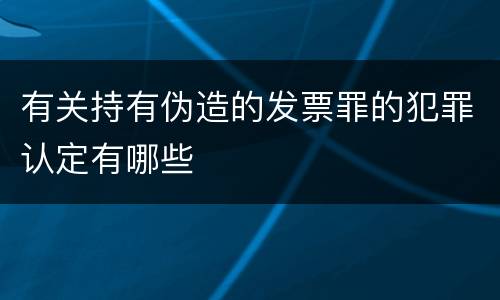 有关持有伪造的发票罪的犯罪认定有哪些