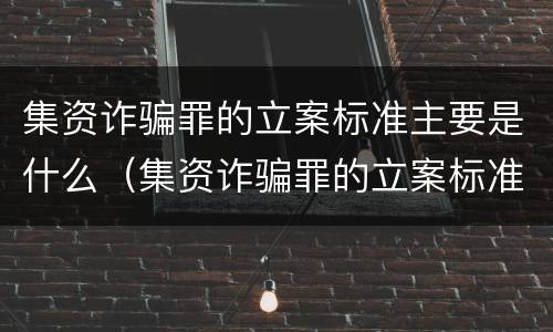 集资诈骗罪的立案标准主要是什么（集资诈骗罪的立案标准主要是什么内容）