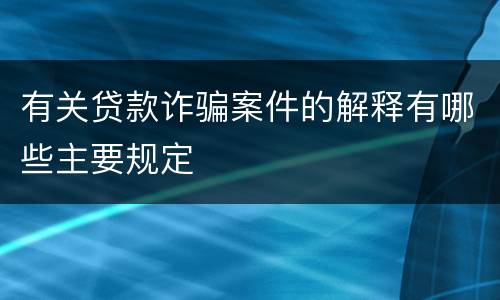 有关贷款诈骗案件的解释有哪些主要规定