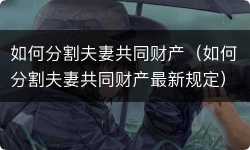 如何分割夫妻共同财产（如何分割夫妻共同财产最新规定）