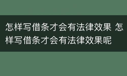 怎样写借条才会有法律效果 怎样写借条才会有法律效果呢