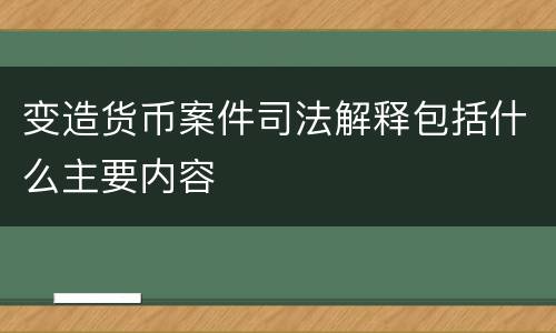 变造货币案件司法解释包括什么主要内容