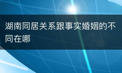湖南同居关系跟事实婚姻的不同在哪