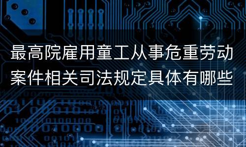 最高院雇用童工从事危重劳动案件相关司法规定具体有哪些内容