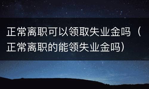 正常离职可以领取失业金吗（正常离职的能领失业金吗）