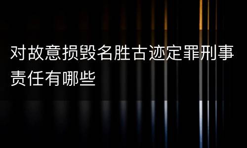 对故意损毁名胜古迹定罪刑事责任有哪些